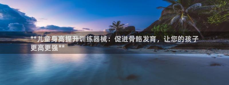 尊龙/人生就是博:**儿童身高提升训练器械:促进骨骼发育,让