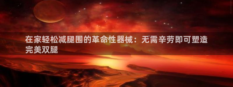 尊龙d88平台版下载:在家轻松减腿围的革命性器械:无需辛劳即